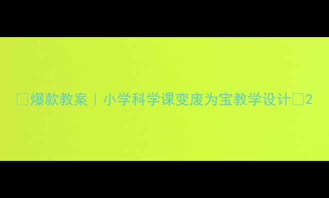 图片 🔥爆款教案｜小学科学课变废为宝教学设计🔥2