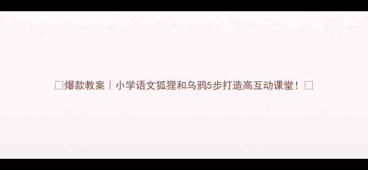 图片 🔥爆款教案｜小学语文狐狸和乌鸦5步打造高互动课堂！📚