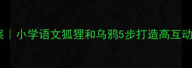 图片 🔥爆款教案｜小学语文狐狸和乌鸦5步打造高互动课堂！📚1
