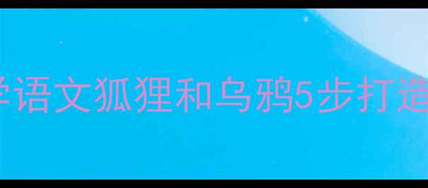 图片 🔥爆款教案｜小学语文狐狸和乌鸦5步打造高互动课堂！📚2