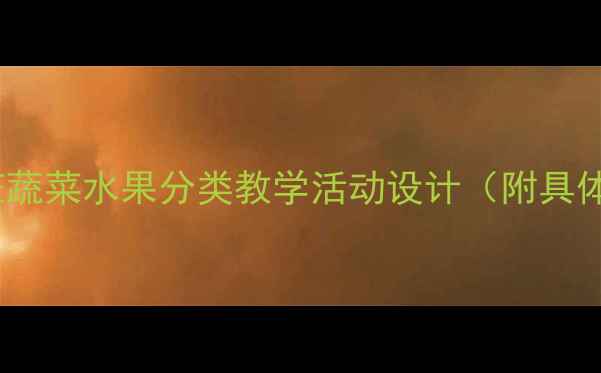 图片 🔥爆款教案｜小班蔬菜水果分类教学活动设计（附具体流程+教具清单）
