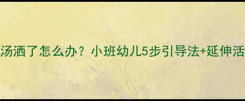 图片 🔥爆款教案｜汤洒了怎么办？小班幼儿5步引导法+延伸活动（附案例）