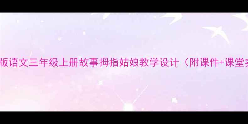 图片 🔥爆款教案｜部编版语文三年级上册故事拇指姑娘教学设计（附课件+课堂实录）🌟课堂必读1