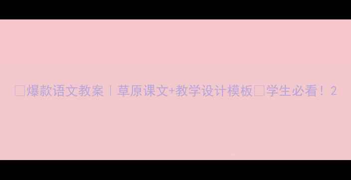 图片 🔥爆款语文教案｜草原课文+教学设计模板📚学生必看！2