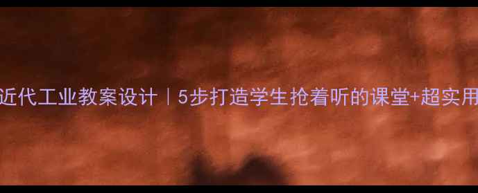 图片 🔥爆款近代工业教案设计｜5步打造学生抢着听的课堂+超实用活动包