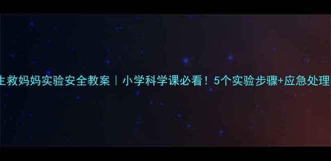 图片 🔥爱迪生救妈妈实验安全教案｜小学科学课必看！5个实验步骤+应急处理指南🔥2