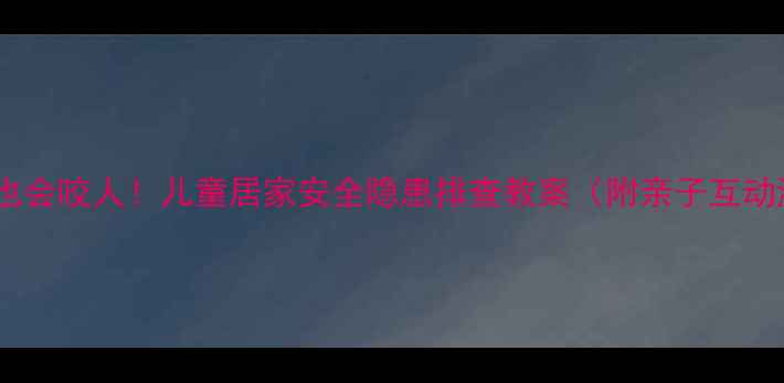 图片 🔥电风扇也会咬人！儿童居家安全隐患排查教案（附亲子互动游戏）🔥1