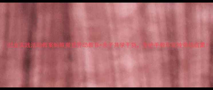 图片 🔥社会实践活动教案蚂蚁搬豆劳动教育+亲子共学干货，手把手教你玩转劳动启蒙！
