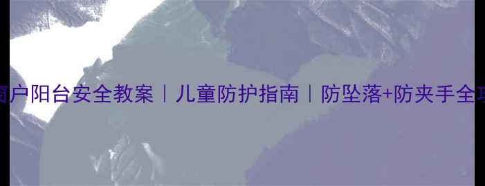 图片 🔥窗户阳台安全教案｜儿童防护指南｜防坠落+防夹手全攻略