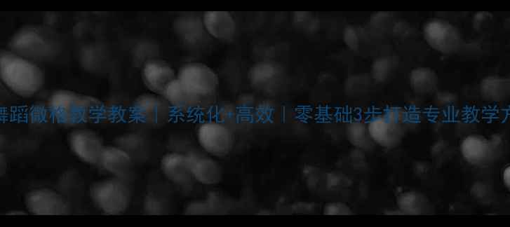图片 🔥舞蹈微格教学教案｜系统化+高效｜零基础3步打造专业教学方案