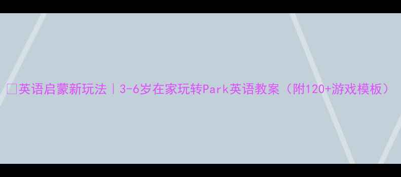 图片 🔥英语启蒙新玩法｜3-6岁在家玩转Park英语教案（附120+游戏模板）