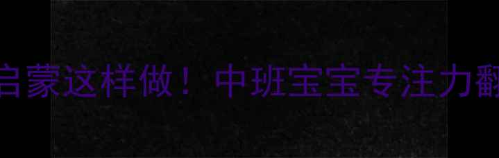 图片 🔥蒙氏感官启蒙这样做！中班宝宝专注力翻倍的秘密🔥