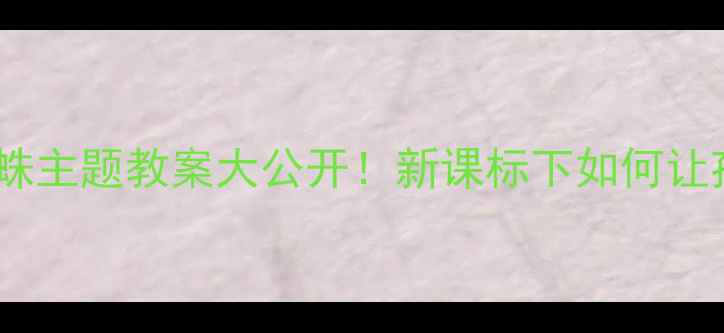 图片 🔥语文出版社蜘蛛主题教案大公开！新课标下如何让孩子爱上语文？1