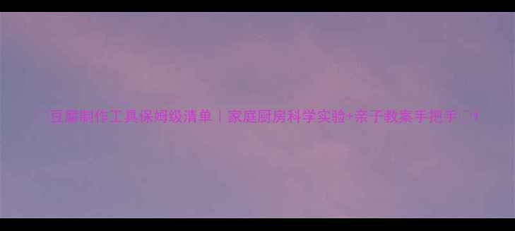 图片 🔥豆腐制作工具保姆级清单｜家庭厨房科学实验+亲子教案手把手🔥1