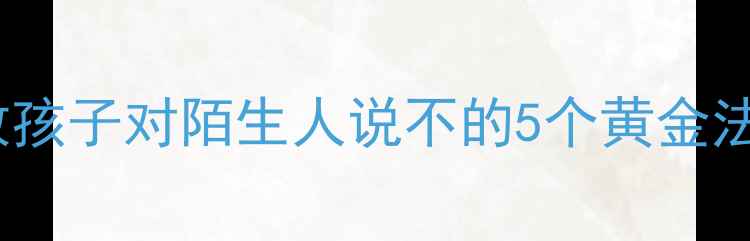 图片 🔥防拐骗必修课！教孩子对陌生人说不的5个黄金法则（附完整教案）1