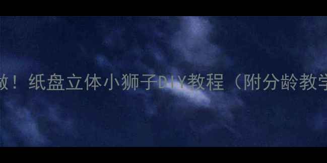图片 🔥零基础也能做！纸盘立体小狮子DIY教程（附分龄教学+亲子互动）1