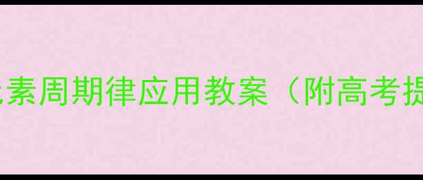 图片 🔥高中化学必学！元素周期律应用教案（附高考提分技巧+教学案例）