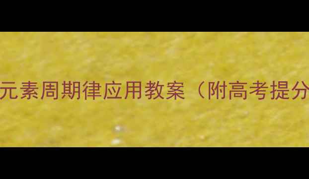 图片 🔥高中化学必学！元素周期律应用教案（附高考提分技巧+教学案例）1