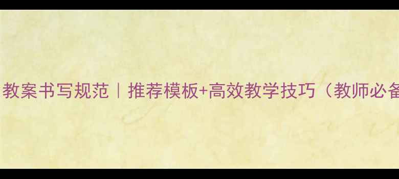 图片 🔥高中教案书写规范｜推荐模板+高效教学技巧（教师必备）✨2