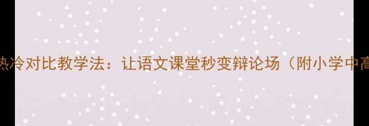 图片 🔥🧊爆款教案｜热冷对比教学法：让语文课堂秒变辩论场（附小学中高年级适用方案）