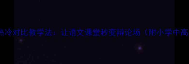 图片 🔥🧊爆款教案｜热冷对比教学法：让语文课堂秒变辩论场（附小学中高年级适用方案）1