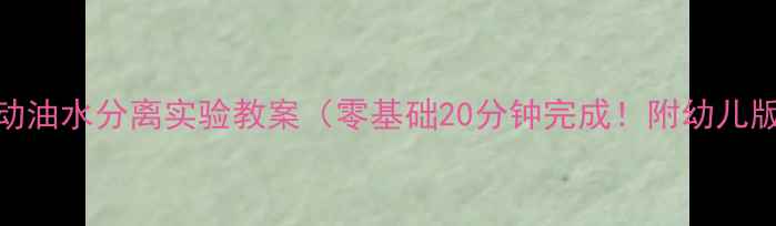 图片 🔬小班科学活动油水分离实验教案（零基础20分钟完成！附幼儿版操作指南）🌟