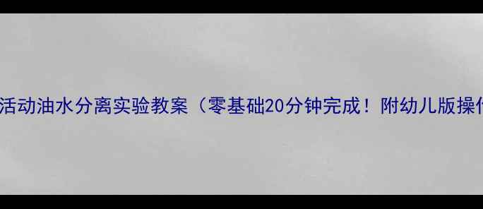 图片 🔬小班科学活动油水分离实验教案（零基础20分钟完成！附幼儿版操作指南）🌟2