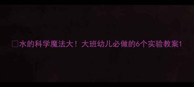 图片 🔬水的科学魔法大！大班幼儿必做的6个实验教案1