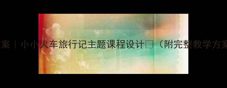 图片 🚂中班社会领域教案｜小小火车旅行记主题课程设计🎨（附完整教学方案+家长配合指南）
