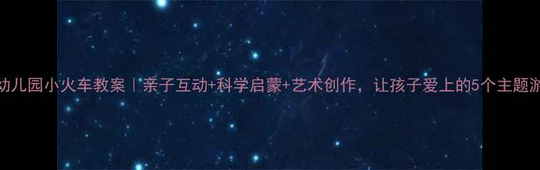 图片 🚂幼儿园小火车教案｜亲子互动+科学启蒙+艺术创作，让孩子爱上的5个主题游戏