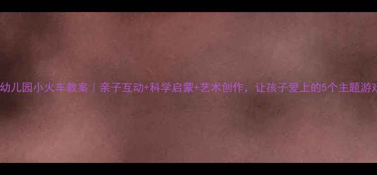 图片 🚂幼儿园小火车教案｜亲子互动+科学启蒙+艺术创作，让孩子爱上的5个主题游戏1