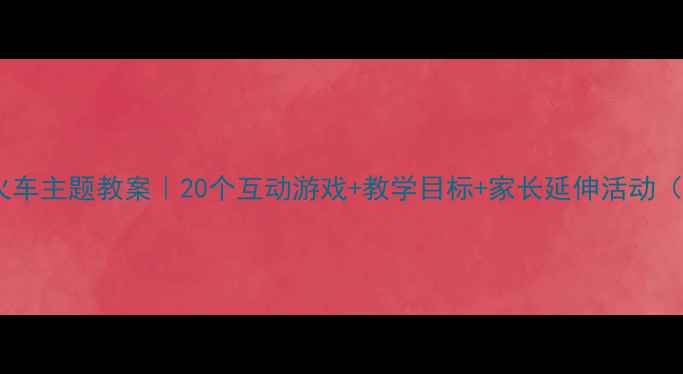 图片 🚂幼儿园小班火车主题教案｜20个互动游戏+教学目标+家长延伸活动（附详细流程）2