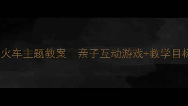 图片 🚂幼儿园开火车主题教案｜亲子互动游戏+教学目标全攻略🎨2