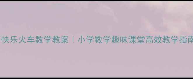 图片 🚂💡快乐火车数学教案｜小学数学趣味课堂高效教学指南✨1