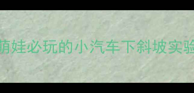 图片 🚗✨大班科学探究教案：萌娃必玩的小汽车下斜坡实验，附20+种玩法攻略！🎲1