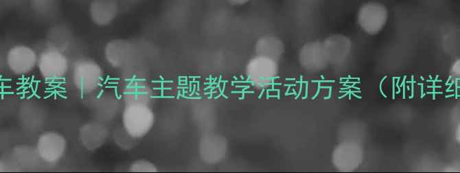 图片 🚗✨幼儿园小班小汽车教案｜汽车主题教学活动方案（附详细流程+教具清单）🌟2