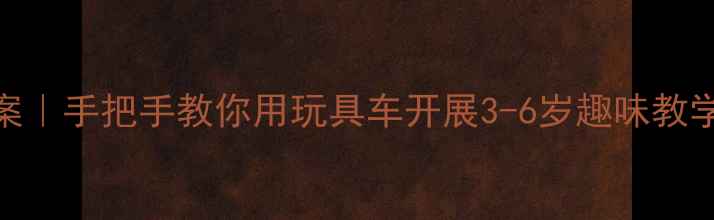 图片 🚗幼儿园汽车主题教案｜手把手教你用玩具车开展3-6岁趣味教学（附亲子互动方案）
