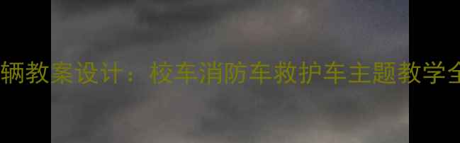 图片 🚚✨幼儿园特殊用途车辆教案设计：校车消防车救护车主题教学全攻略（附完整课件）2