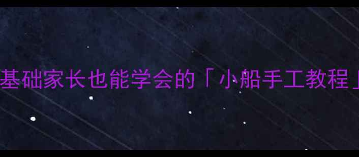 图片 🚣♀️小班美术活动｜零基础家长也能学会的「小船手工教程」🎨（附完整教学方案）1