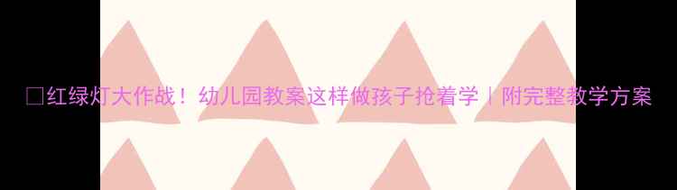 图片 🚦红绿灯大作战！幼儿园教案这样做孩子抢着学｜附完整教学方案