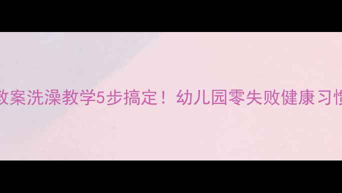 图片 🚿小班健康教案洗澡教学5步搞定！幼儿园零失败健康习惯养成指南🌟