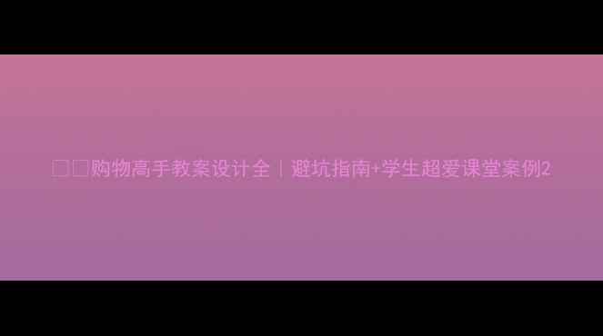 图片 🛍️购物高手教案设计全｜避坑指南+学生超爱课堂案例2