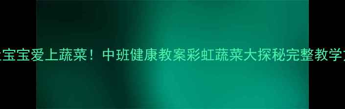 图片 🥦让宝宝爱上蔬菜！中班健康教案彩虹蔬菜大探秘完整教学方案
