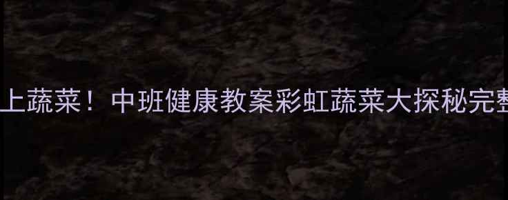 图片 🥦让宝宝爱上蔬菜！中班健康教案彩虹蔬菜大探秘完整教学方案1