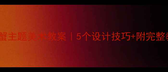 图片 🦀幼儿园螃蟹主题美术教案｜5个设计技巧+附完整教案模板📝1