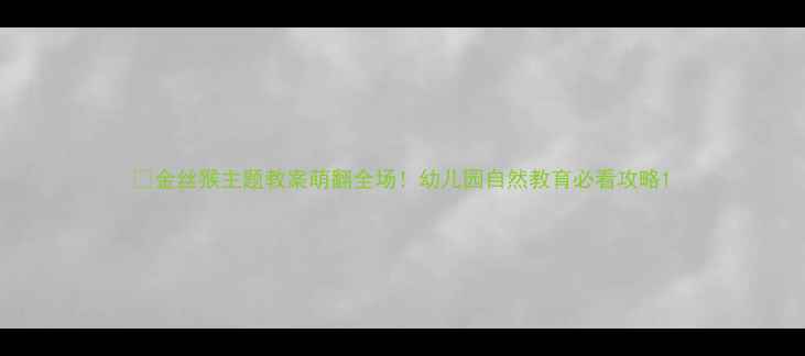 图片 🦍金丝猴主题教案萌翻全场！幼儿园自然教育必看攻略1
