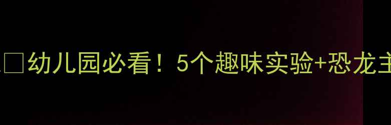 图片 🦖大班科学教案恐龙🦖幼儿园必看！5个趣味实验+恐龙主题周活动方案📚🔥1