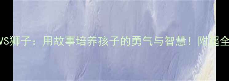图片 🦟🦁蚊子VS狮子：用故事培养孩子的勇气与智慧！附超全幼儿教案