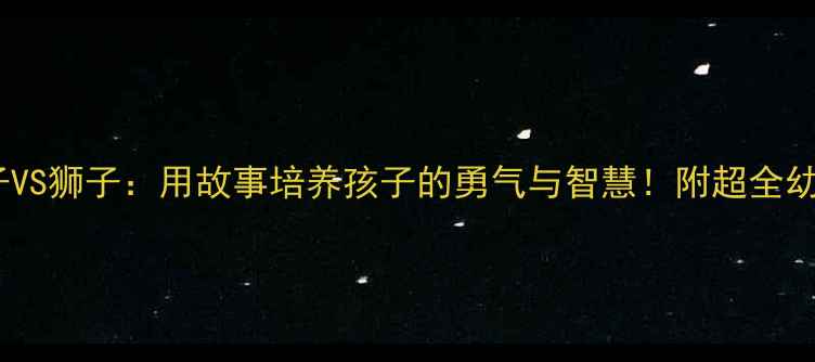图片 🦟🦁蚊子VS狮子：用故事培养孩子的勇气与智慧！附超全幼儿教案2