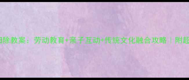 图片 🧹大班新年大扫除教案：劳动教育+亲子互动+传统文化融合攻略｜附超详细执行清单2